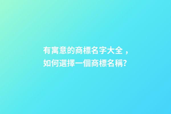 有寓意的商標名字大全，如何選擇一個商標名稱？